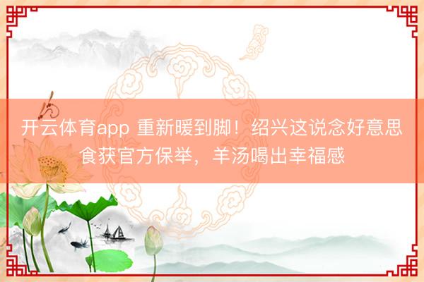 开云体育app 重新暖到脚！绍兴这说念好意思食获官方保举，<a href=