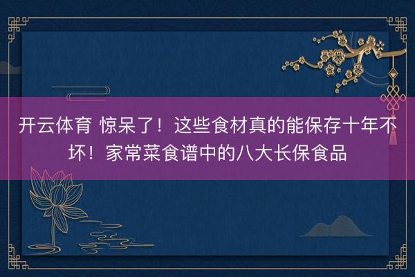 开云体育 惊呆了！这些食材真的能保存十年不坏！家常菜食谱中的八大长保食品