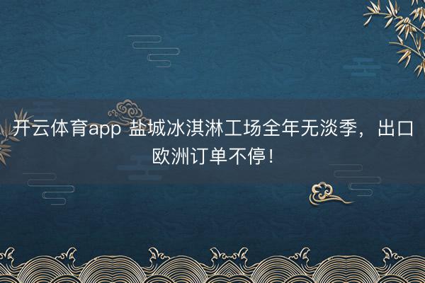 开云体育app 盐城冰淇淋工场全年无淡季，出口欧洲订单不停！