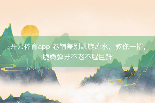 开云体育app 卷铺盖别凯旋焯水，教你一招，脆嫩弹牙不老不腥巨鲜
