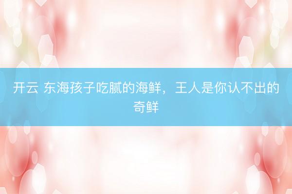 开云 东海孩子吃腻的海鲜，王人是你认不出的奇鲜