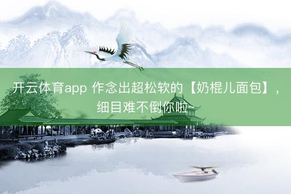 开云体育app 作念出超松软的【奶棍儿面包】，细目难不倒你啦~