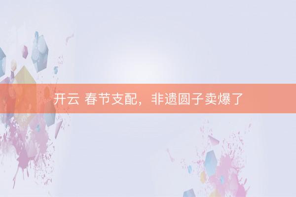 开云 春节支配，非遗圆子卖爆了