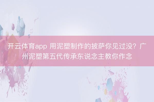 开云体育app 用泥塑制作的披萨你见过没？广州泥塑第五代传承东说念主教你作念