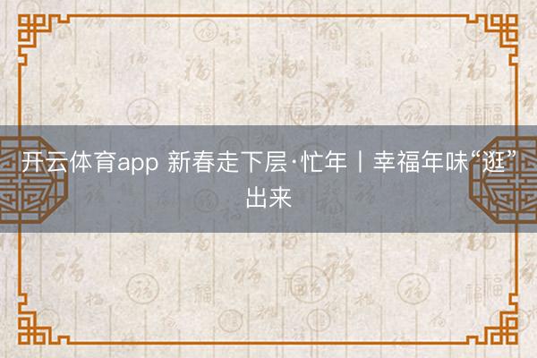 开云体育app 新春走下层·忙年丨幸福年味“逛”出来