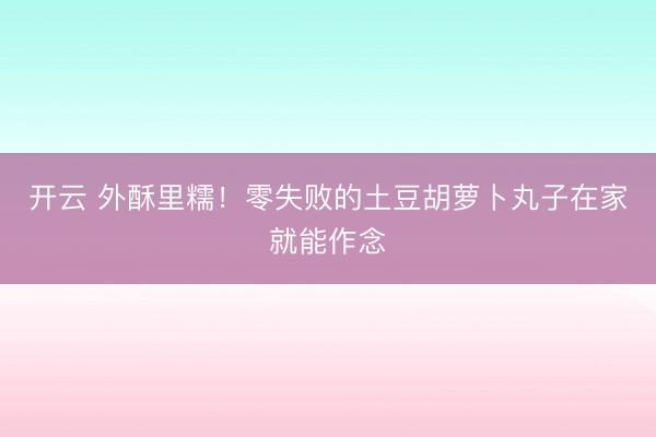 开云 外酥里糯！零失败的土豆胡萝卜丸子在家就能作念