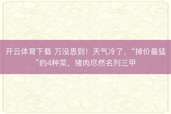 开云体育下载 万没思到！天气冷了，“掉价最猛”的4种菜，猪肉尽然名列三甲