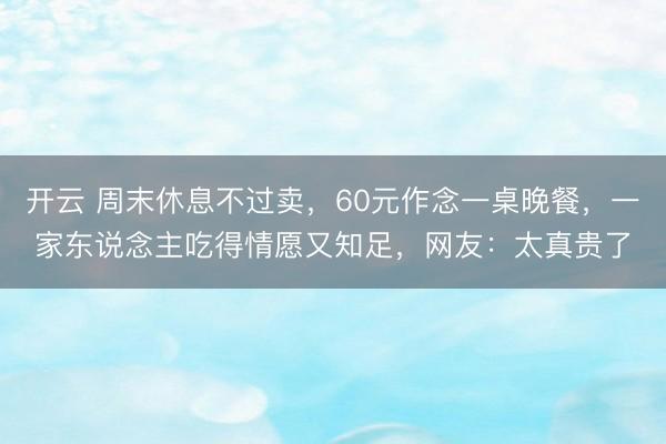 开云 周末休息不过卖，60元作念一桌晚餐，一家东说念主吃得情愿又知足，网友：太真贵了