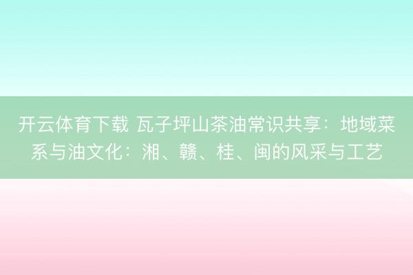 开云体育下载 瓦子坪山茶油常识共享：地域菜系与油文化：湘、赣、桂、闽的风采与工艺