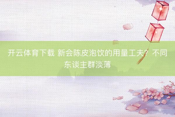 开云体育下载 新会陈皮泡饮的用量工夫？不同东谈主群淡薄