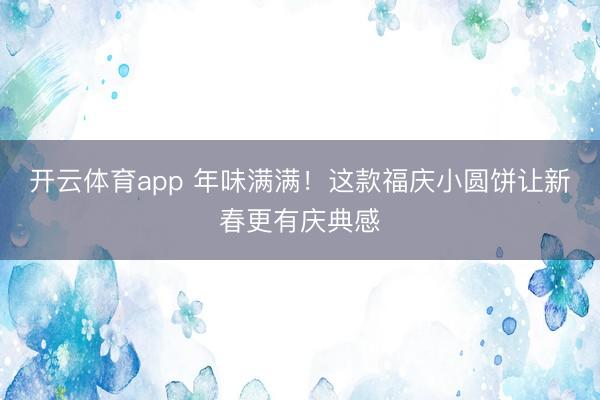 开云体育app 年味满满！这款福庆小圆饼让新春更有庆典感