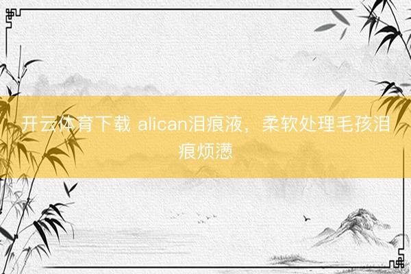 开云体育下载 alican泪痕液，柔软处理毛孩泪痕烦懑