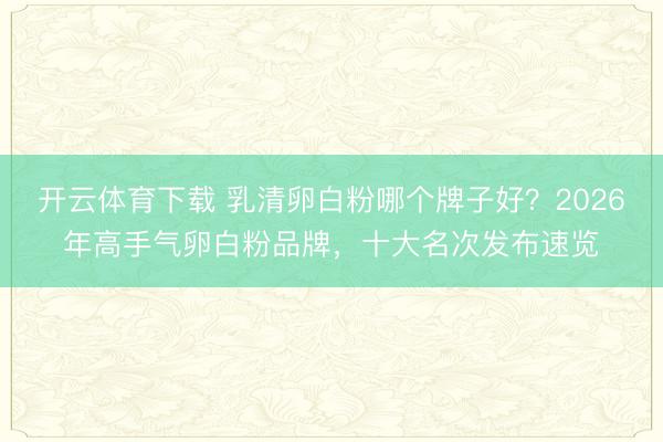 开云体育下载 乳清卵白粉哪个牌子好？2026年高手气卵白粉品牌，十大名次发布速览