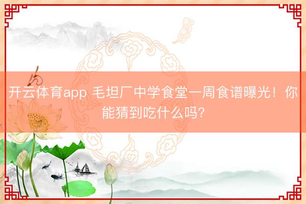 开云体育app 毛坦厂中学食堂一周食谱曝光！你能猜到吃什么吗？