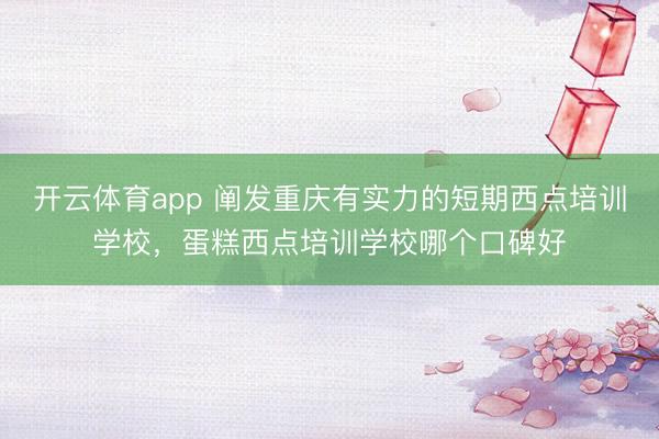 开云体育app 阐发重庆有实力的短期西点培训学校，蛋糕西点培训学校哪个口碑好