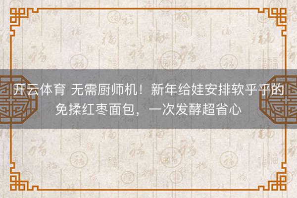 开云体育 无需厨师机！新年给娃安排软乎乎的免揉红枣面包，一次发酵超省心