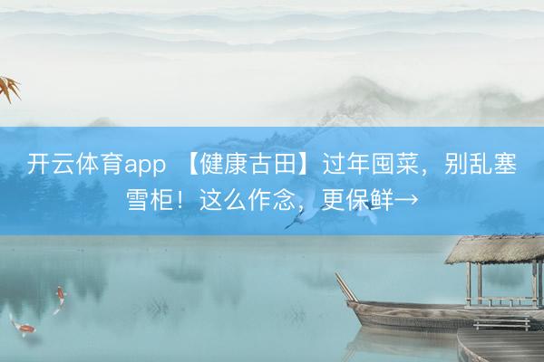 开云体育app 【健康古田】过年囤菜，别乱塞雪柜！这么作念，更保鲜→