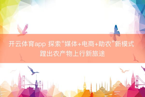 开云体育app 探索“媒体+电商+助农”新模式 蹚出农产物上行新旅途