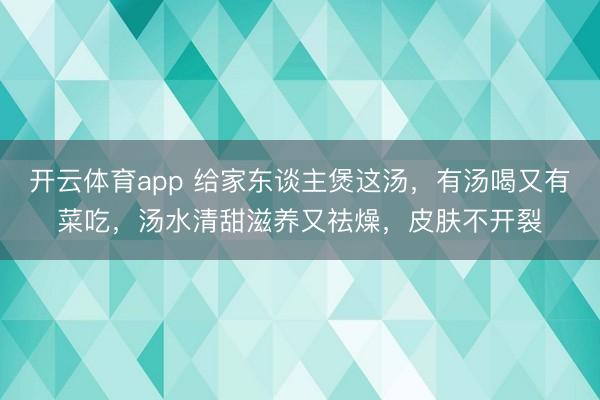 开云体育app 给家东谈主煲这汤，有汤喝又有菜吃，汤水清甜滋养又祛燥，皮肤不开裂