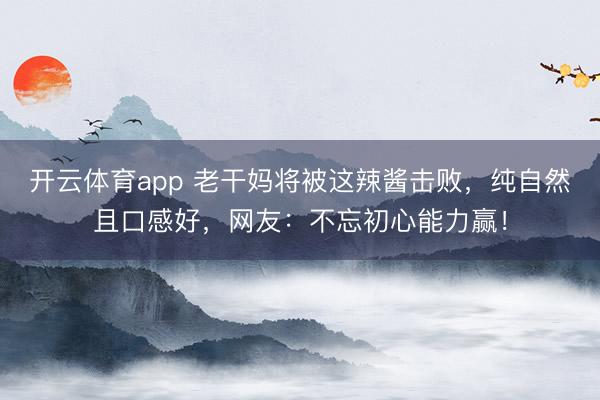 开云体育app 老干妈将被这辣酱击败，纯自然且口感好，网友：不忘初心能力赢！