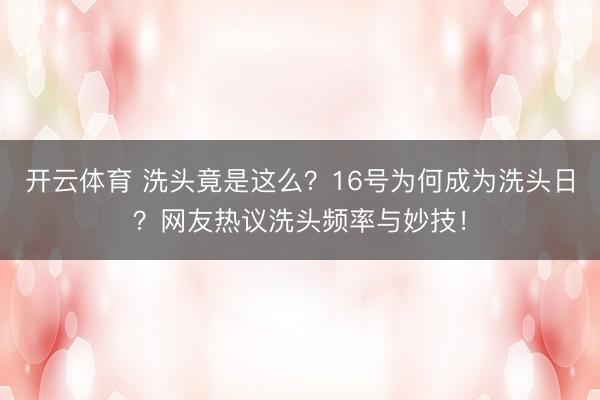 开云体育 洗头竟是这么？16号为何成为洗头日？网友热议洗头频率与妙技！