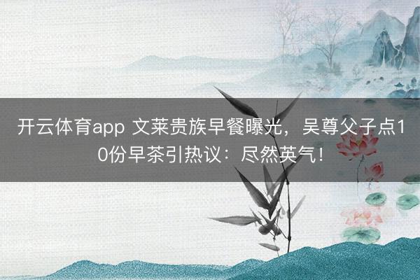 开云体育app 文莱贵族早餐曝光，吴尊父子点10份早茶引热议：尽然英气！