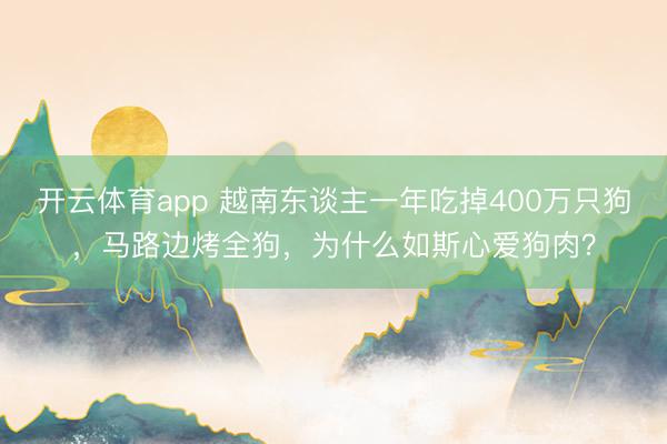 开云体育app 越南东谈主一年吃掉400万只狗，马路边烤全狗，为什么如斯心爱狗肉？