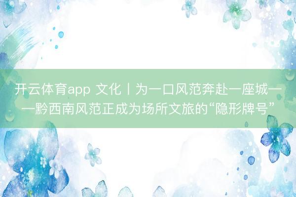 开云体育app 文化丨为一口风范奔赴一座城——黔西南风范正成为场所文旅的“隐形牌号”