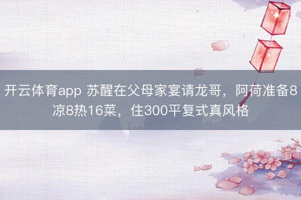 开云体育app 苏醒在父母家宴请龙哥，阿荷准备8凉8热16菜，住300平复式真风格