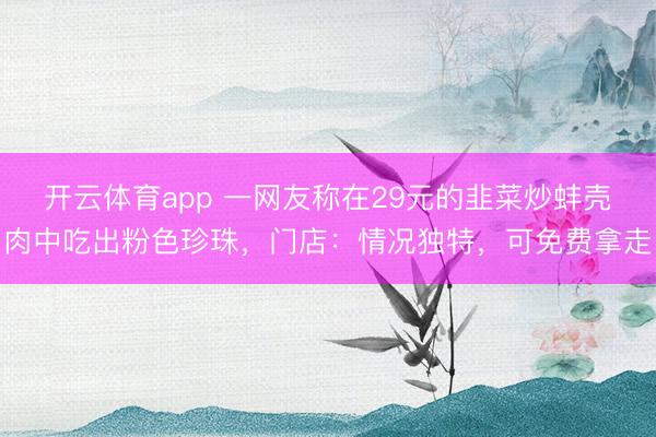 开云体育app 一网友称在29元的韭菜炒蚌壳肉中吃出粉色珍珠，门店：情况独特，可免费拿走