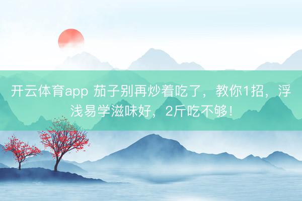 开云体育app 茄子别再炒着吃了，教你1招，浮浅易学滋味好，2斤吃不够！