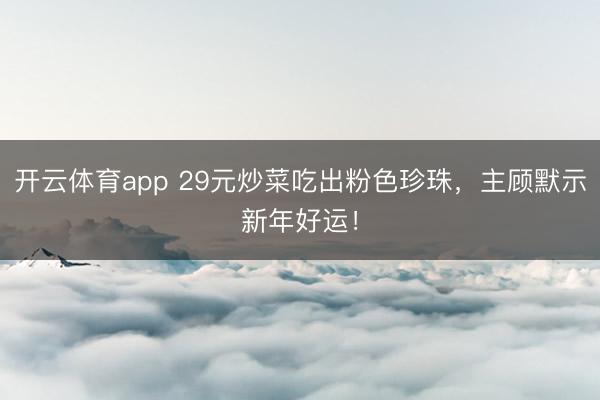 开云体育app 29元炒菜吃出粉色珍珠，主顾默示新年好运！