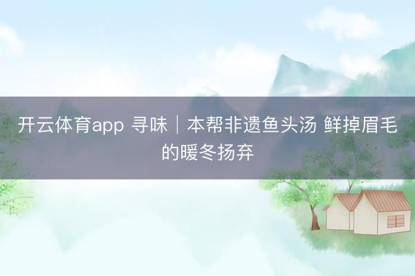 开云体育app 寻味│本帮非遗鱼头汤 鲜掉眉毛的暖冬扬弃