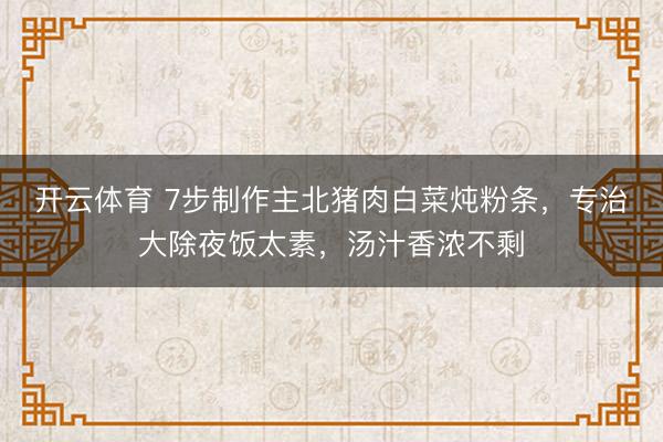 开云体育 7步制作主北猪肉白菜炖粉条，专治大除夜饭太素，汤汁香浓不剩