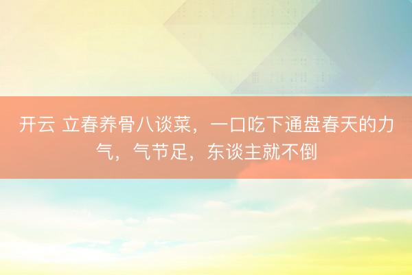 开云 立春养骨八谈菜,一口吃下通盘春天的力气,气节足,东谈主就不倒