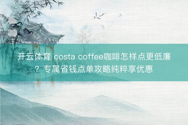 开云体育 costa coffee咖啡怎样点更低廉？专属省钱点单攻略纯粹享优惠