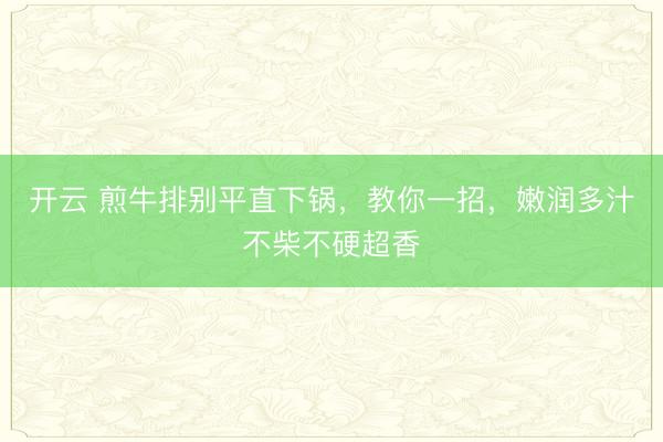 开云 煎牛排别平直下锅，教你一招，嫩润多汁不柴不硬超香