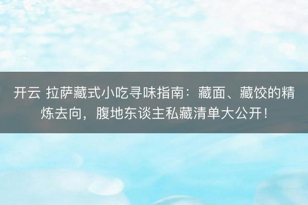 开云 拉萨藏式小吃寻味指南：藏面、藏饺的精炼去向，腹地东谈主私藏清单大公开！
