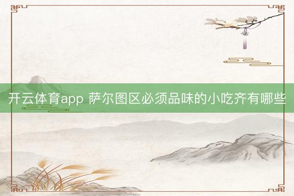 开云体育app 萨尔图区必须品味的小吃齐有哪些