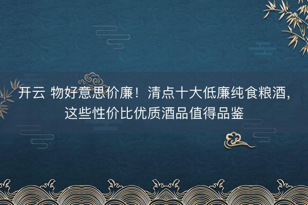 开云 物好意思价廉!清点十大低廉纯食粮酒,这些性价比优质酒品值得品鉴