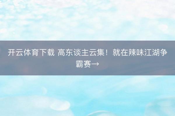 开云体育下载 高东谈主云集!就在辣味江湖争霸赛→