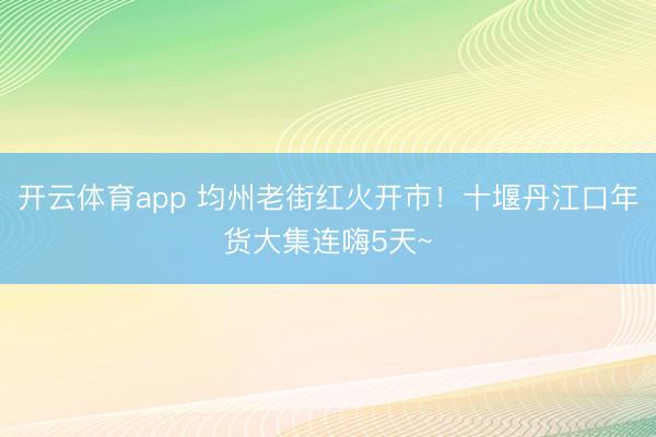 开云体育app 均州老街红火开市！十堰丹江口年货大集连嗨5天~