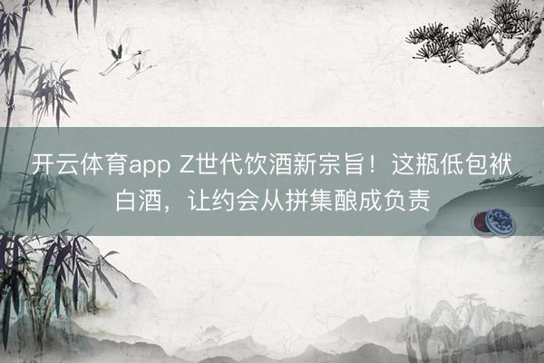 开云体育app Z世代饮酒新宗旨!这瓶低包袱白酒,让约会从拼集酿成负责