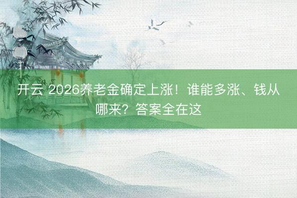开云 2026养老金确定上涨！谁能多涨、钱从哪来？答案全在这