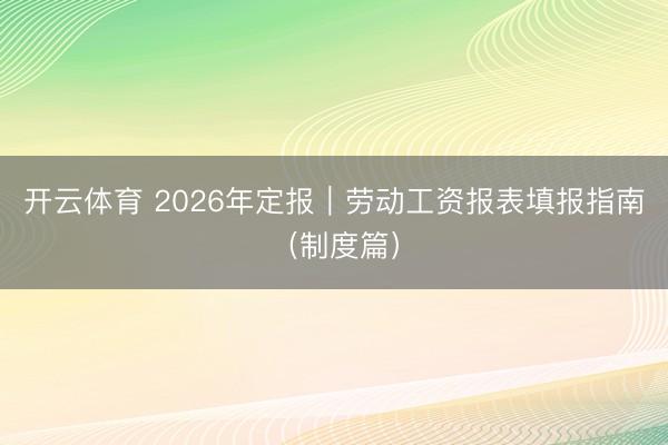 开云体育 2026年定报｜劳动工资报表填报指南（制度篇）