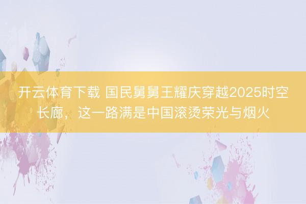 开云体育下载 国民舅舅王耀庆穿越2025时空长廊,这一路满是中国滚烫荣光与烟火