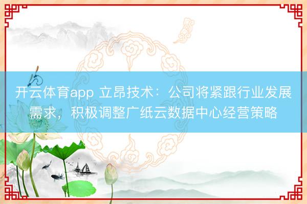 开云体育app 立昂技术：公司将紧跟行业发展需求，积极调整广纸云数据中心经营策略