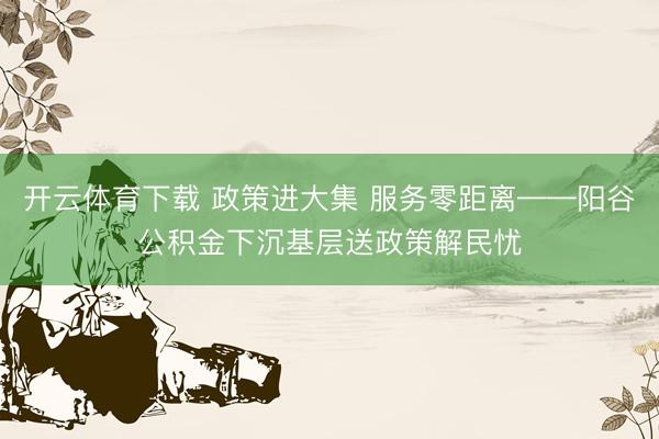 开云体育下载 政策进大集 服务零距离——阳谷公积金下沉基层送政策解民忧