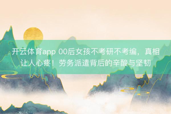 开云体育app 00后女孩不考研不考编，真相让人心疼！劳务派遣背后的辛酸与坚韧