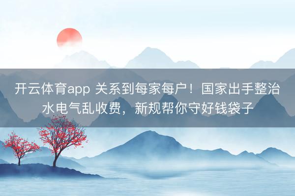 开云体育app 关系到每家每户！国家出手整治水电气乱收费，新规帮你守好钱袋子